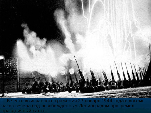  В честь выигранного сражения 27 января 1944 года в восемь часов вечера над освобождённым Ленинградом прогремел праздничный салют. 