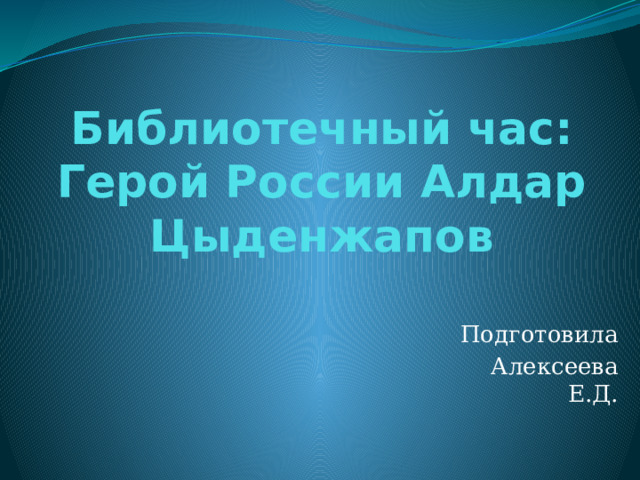 Библиотечный час:  Герой России Алдар Цыденжапов Подготовила  Алексеева Е.Д. 