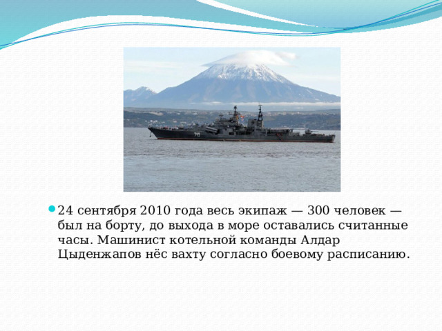 24 сентября 2010 года весь экипаж — 300 человек — был на борту, до выхода в море оставались считанные часы. Машинист котельной команды Алдар Цыденжапов нёс вахту согласно боевому расписанию.    