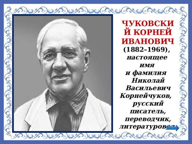 ЧУКОВСКИЙ КОРНЕЙ ИВАНОВИЧ (1882–1969), настоящее имя и фамилия Николай Васильевич Корнейчуков, русский писатель, переводчик, литературовед. 