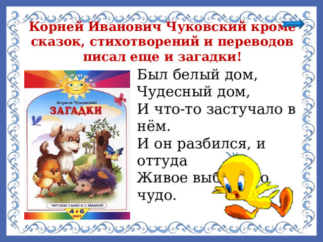 Корней Иванович Чуковский кроме сказок, стихотворений и переводов писал еще и загадки! Был белый дом, Чудесный дом, И что-то застучало в нём. И он разбился, и оттуда Живое выбежало чудо. 
