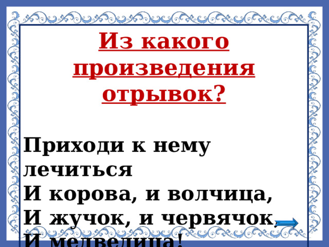 Из какого произведения отрывок?  Приходи к нему лечиться И корова, и волчица, И жучок, и червячок, И медведица!  