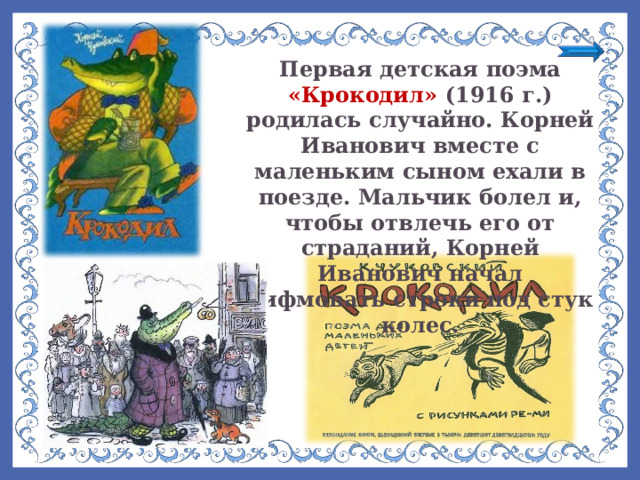 Первая детская поэма «Крокодил» (1916 г.) родилась случайно. Корней Иванович вместе с маленьким сыном ехали в поезде. Мальчик болел и, чтобы отвлечь его от страданий, Корней Иванович начал рифмовать строки под стук колес.  