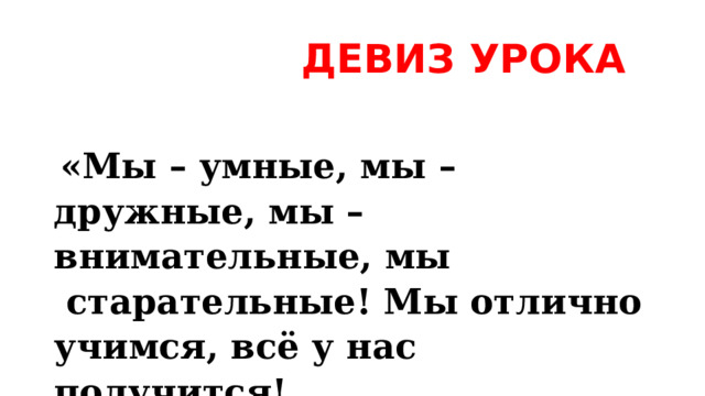  ДЕВИЗ УРОКА  «Мы – умные, мы – дружные, мы – внимательные, мы  старательные! Мы отлично учимся, всё у нас получится! 