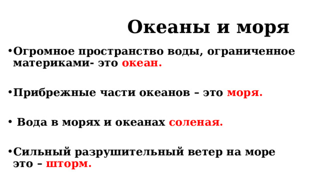  Океаны и моря Огромное пространство воды, ограниченное материками- это океан.  Прибрежные части океанов – это моря.   Вода в морях и океанах соленая.  Сильный разрушительный ветер на море это – шторм. 