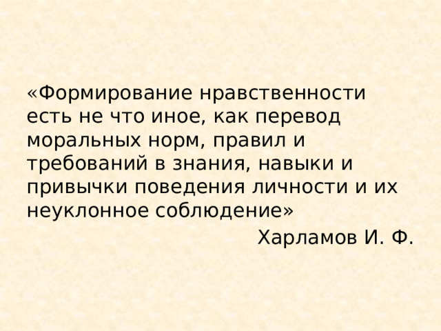 « Формирование нравственности есть не что иное, как перевод моральных норм, правил и требований в знания, навыки и привычки поведения личности и их неуклонное соблюдение» Харламов И. Ф. 