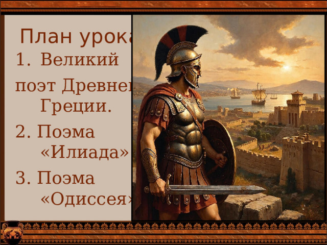 План урока: Великий поэт Древней Греции. 2. Поэма «Илиада». 3. Поэма «Одиссея» . 