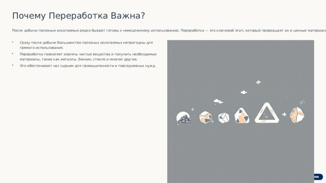Почему Переработка Важна? После добычи полезные ископаемые редко бывают готовы к немедленному использованию. Переработка — это ключевой этап, который превращает их в ценные материалы. Сразу после добычи большинство полезных ископаемых непригодны для прямого использования. Переработка позволяет извлечь чистые вещества и получить необходимые материалы, такие как металлы, бензин, стекло и многие другие. Это обеспечивает нас сырьем для промышленности и повседневных нужд.  Представьте: без переработки железная руда так и останется камнем, а из нефти нельзя будет получить бензин! 