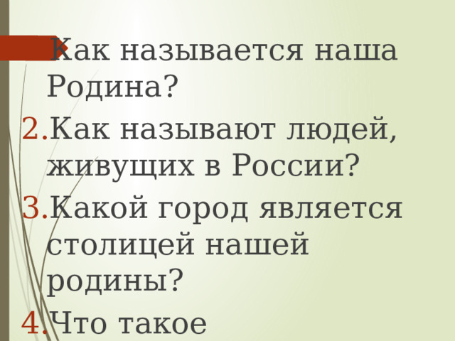 Как называется наша Родина? Как называют людей, живущих в России?  Какой город является столицей нашей родины?  Что такое Конституция? 