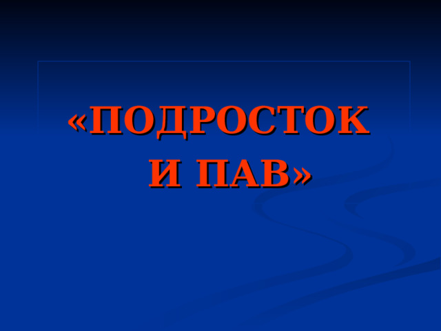  «ПОДРОСТОК  И ПАВ»  