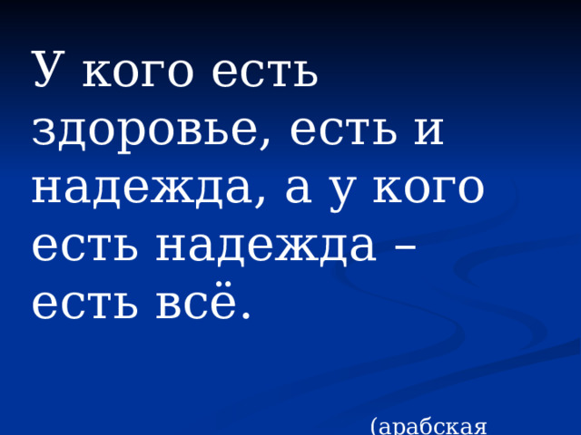У кого есть здоровье, есть и надежда, а у кого есть надежда – есть всё.  (арабская пословица) 