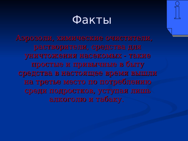 Факты Аэрозоли, химические очистители, растворители, средства для уничтожения насекомых - такие простые и привычные в быту средства в настоящее время вышли на третье место по потреблению среди подростков, уступая лишь алкоголю и табаку. 