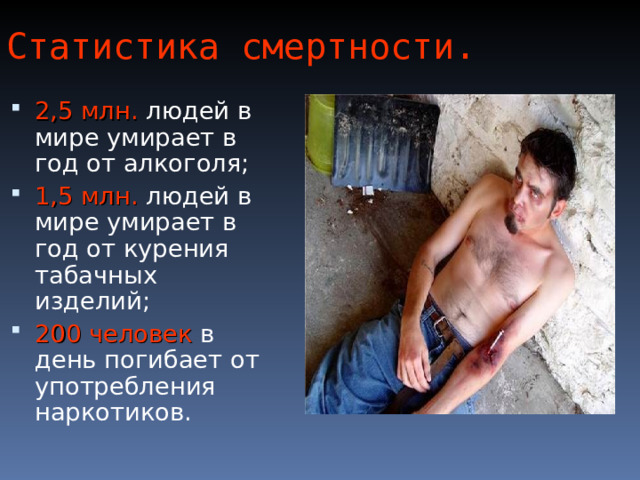 Статистика смертности. 2,5 млн. людей в мире умирает в год от алкоголя; 1,5 млн. людей в мире умирает в год от курения табачных изделий; 200 человек в день погибает от употребления наркотиков. 