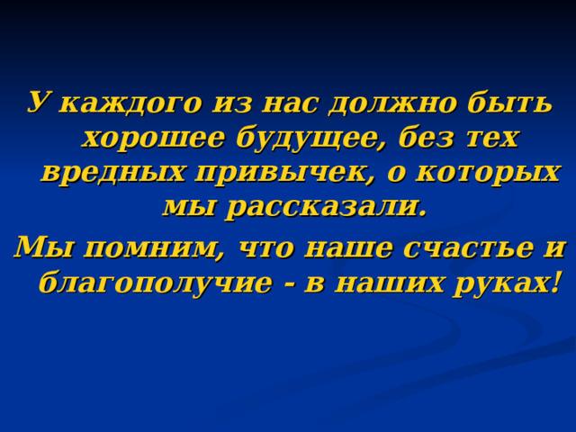 У каждого из нас должно быть хорошее будущее, без тех вредных привычек, о которых мы рассказали. Мы помним, что наше счастье и благополучие - в наших руках!  