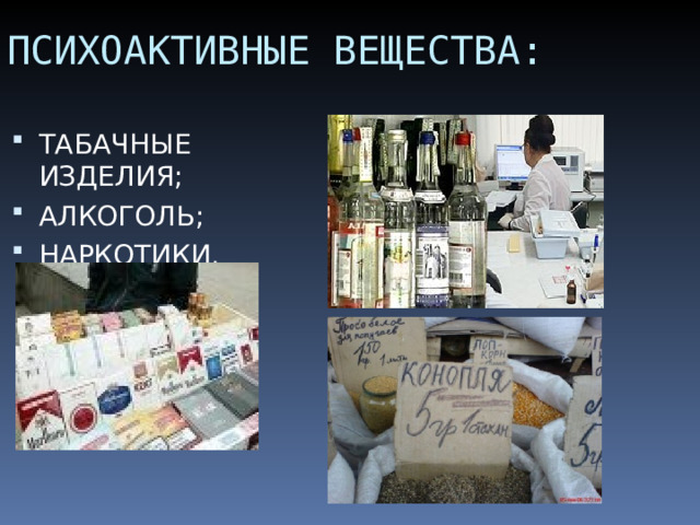 ПСИХОАКТИВНЫЕ ВЕЩЕСТВА: ТАБАЧНЫЕ ИЗДЕЛИЯ; АЛКОГОЛЬ; НАРКОТИКИ. 