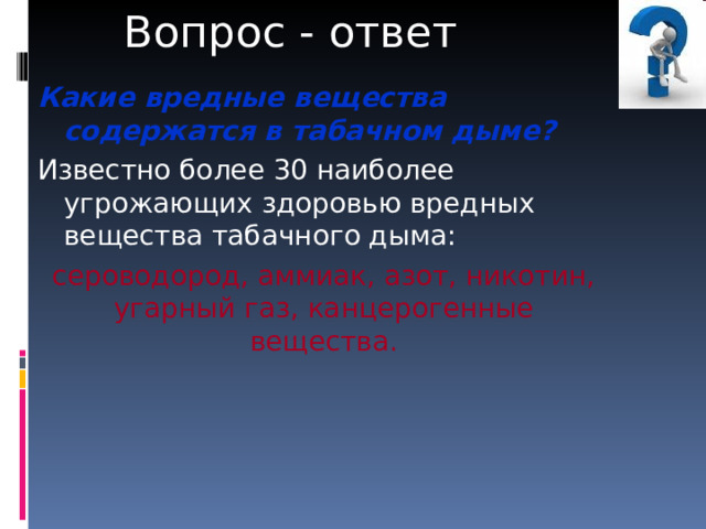 Вопрос - ответ Какие вредные вещества содержатся в табачном дыме? Известно более 30 наиболее угрожающих здоровью вредных вещества табачного дыма: сероводород, аммиак, азот, никотин, угарный газ, канцерогенные вещества. 