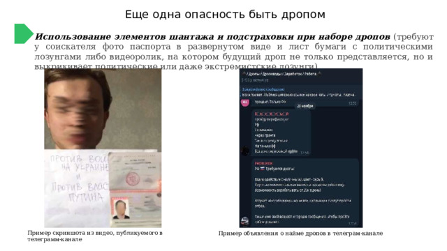 Еще одна опасность быть дропом Использование элементов шантажа и подстраховки при наборе дропов (требуют у соискателя фото паспорта в развернутом виде и лист бумаги с политическими лозунгами либо видеоролик, на котором будущий дроп не только представляется, но и выкрикивает политические или даже экстремистские лозунги) Пример скриншота из видео, публикуемого в телеграмм-канале Пример объявления о найме дропов в телеграм-канале 