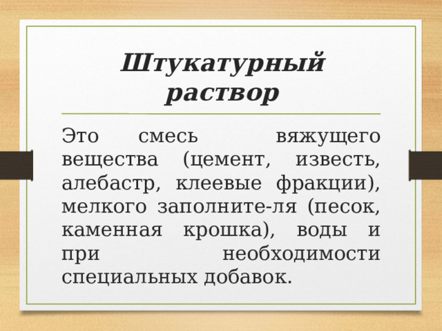 Штукатурный раствор Это смесь вяжущего вещества (цемент, известь, алебастр, клеевые фракции), мелкого заполните-ля (песок, каменная крошка), воды и при необходимости специальных добавок. 
