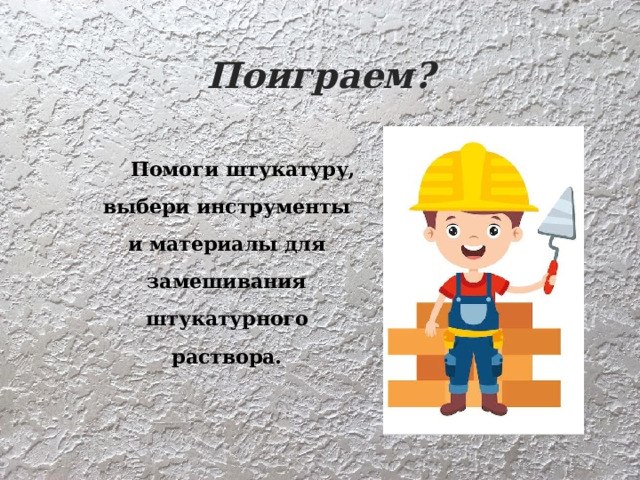 Поиграем?  Помоги штукатуру, выбери инструменты и материалы для замешивания штукатурного раствора. 