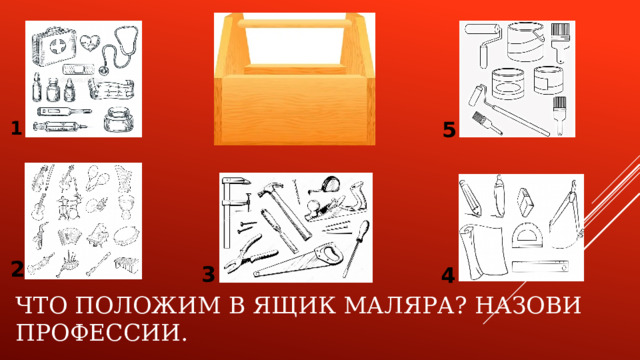 1 5 2 3 4 Что положим в ящик маляра? Назови профессии. 