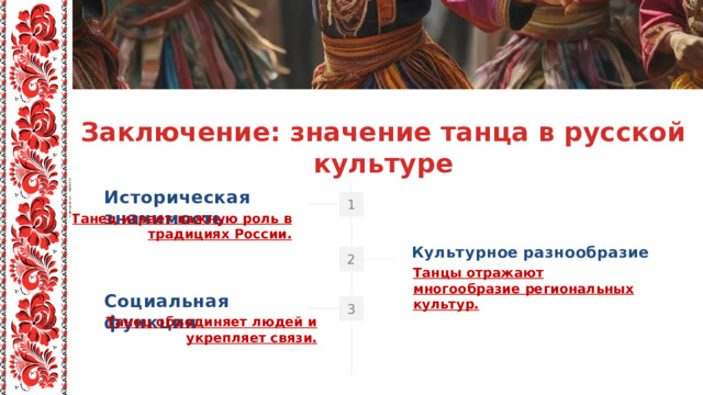 Заключение: значение танца в русской культуре Историческая значимость Танец играет важную роль в традициях России. Культурное  разнообразие Танцы отражают многообразие региональных культур. Социальная функция Танец объединяет людей и укрепляет связи. 