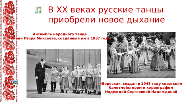 В XX веках русские танцы приобрели новое дыхание Ансамбль народного танца имени Игоря Моисеева , созданный им в 1937 году «Березка», создан в 1948 году советским балетмейстером и хореографом Надеждой Сергеевной Надеждиной 
