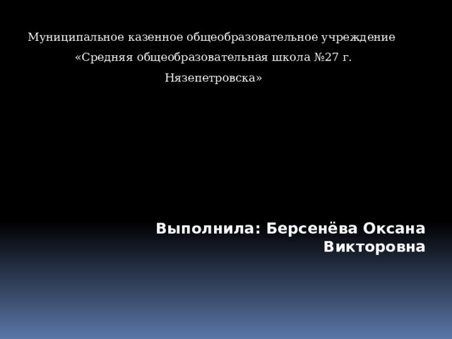 Муниципальное казенное общеобразовательное учреждение «Средняя общеобразовательная школа №27 г. Нязепетровска» Выполнила: Берсенёва Оксана Викторовна    