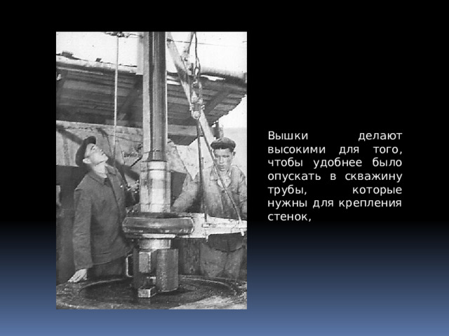 Вышки делают высокими для того, чтобы удобнее было опускать в скважину трубы, которые нужны для крепления стенок, 
