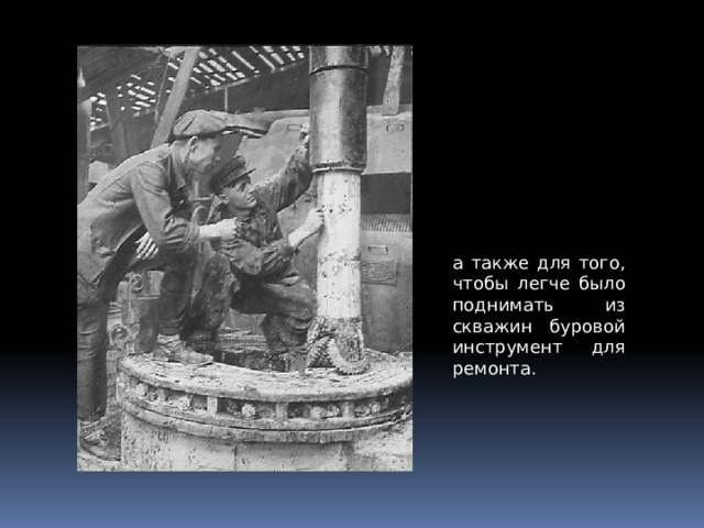 а также для того, чтобы легче было поднимать из скважин буровой инструмент для ремонта. 