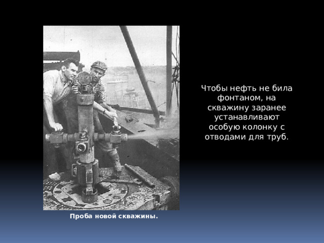 Чтобы нефть не била фонтаном, на скважину заранее устанавливают особую колонку с отводами для труб. Проба новой скважины. 