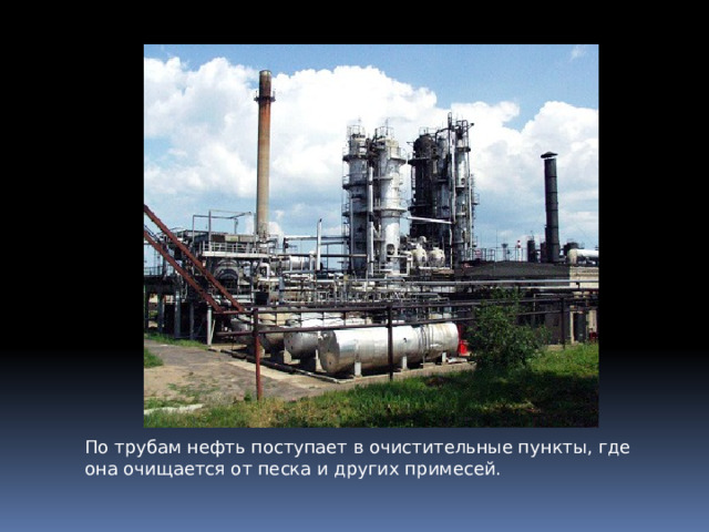 По трубам нефть поступает в очистительные пункты, где она очищается от песка и других примесей. 