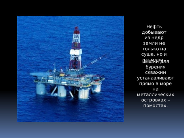 Нефть добывают из недр земли не только на суше, но и на море. Вышки для бурения скважин устанавливают прямо в море на металлических островках – помостах. 