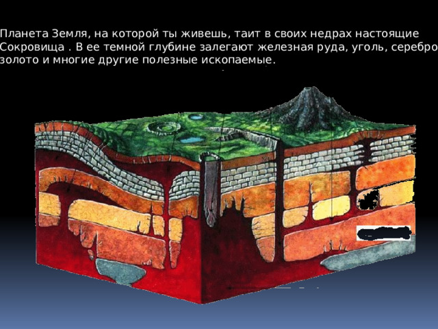 Планета Земля, на которой ты живешь, таит в своих недрах настоящие Сокровища . В ее темной глубине залегают железная руда, уголь, серебро, золото и многие другие полезные ископаемые . 