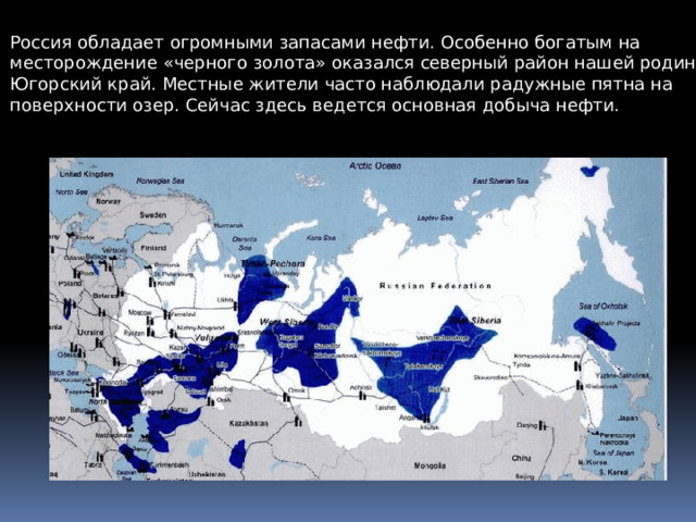 Россия обладает огромными запасами нефти. Особенно богатым на м есторождение «черного золота» оказался северный район нашей родины – Югорский край. Местные жители часто наблюдали радужные пятна на поверхности озер. Сейчас здесь ведется основная добыча нефти. 