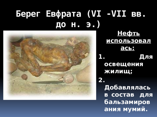 Берег Евфрата (VI -VII вв. до н. э.)    Нефть использовалась:   1. Для освещения жилищ; 2. Добавлялась в состав  для бальзамирования мумий. 