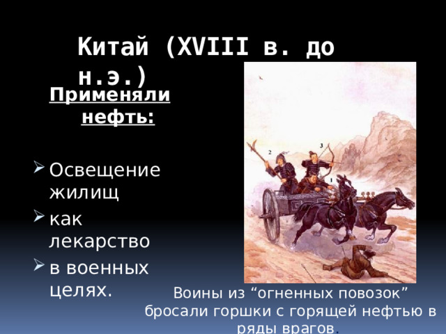 Китай (XVIII в. до н.э.) Применяли нефть:  Освещение жилищ как лекарство в военных целях. Воины из “огненных повозок” бросали горшки с горящей нефтью в ряды врагов . 