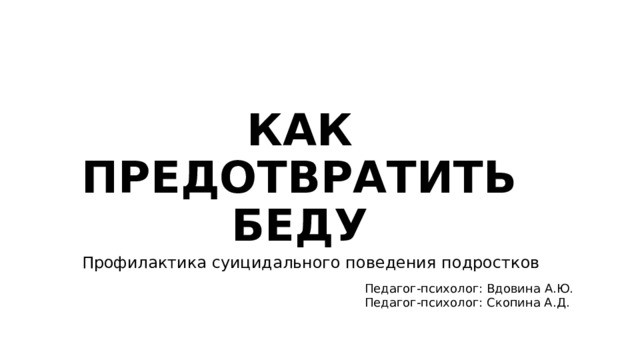 КАК ПРЕДОТВРАТИТЬ БЕДУ Профилактика суицидального поведения подростков Педагог-психолог: Вдовина А.Ю. Педагог-психолог: Скопина А.Д. 
