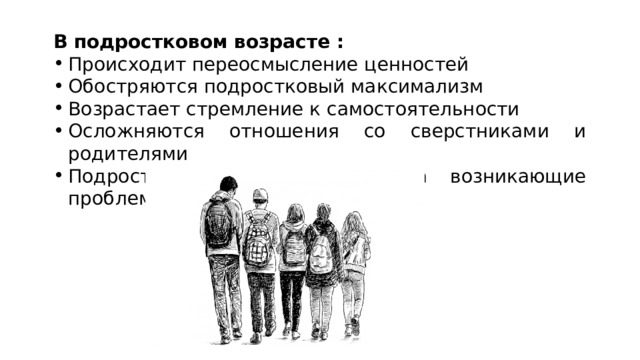 В подростковом возрасте : Происходит переосмысление ценностей Обостряются подростковый максимализм Возрастает стремление к самостоятельности Осложняются отношения со сверстниками и родителями Подростки остро реагируют на возникающие проблемы 