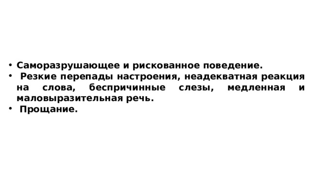 Саморазрушающее и рискованное поведение.  Резкие перепады настроения, неадекватная реакция на слова, беспричинные слезы, медленная и маловыразительная речь.  Прощание. 