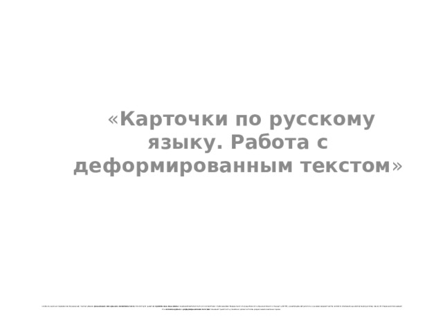                                     особенно важна в современном образовании, так как умение  распознавать и исправлять искажения текста  способствует развитию  критического мышления  и языковой компетентности. В соответствии с требованиями Федерального государственного образовательного стандарта (ФГОС), развитие умений работать с разными видами текстов является ключевой задачей обучения русскому языку. Исследования показывают, что  системная работа с деформированными текстами  повышает грамотность учеников и делает их более уверенными в языковых нормах.    « Карточки по русскому языку. Работа с деформированным текстом » 