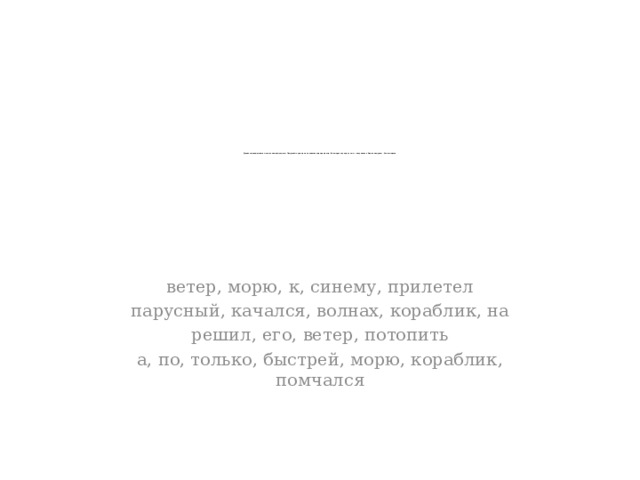 Составь предложения из слов каждой строки. Подумай, куда можно вставить предложение «Стал дуть изо всех сил и … запутался в белых парусах». Спиши текст.   ветер, морю, к, синему, прилетел парусный, качался, волнах, кораблик, на решил, его, ветер, потопить а, по, только, быстрей, морю, кораблик, помчался 
