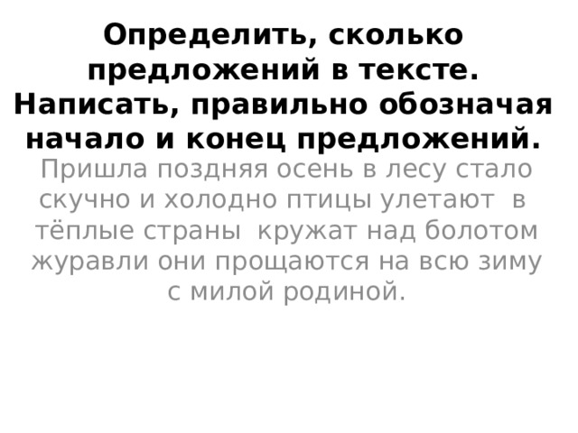 Определить, сколько предложений в тексте. Написать, правильно обозначая начало и конец предложений.      Пришла поздняя осень в лесу стало скучно и холодно птицы улетают в тёплые страны кружат над болотом журавли они прощаются на всю зиму с милой родиной. 