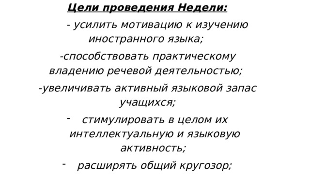 Цели проведения Недели:  - усилить мотивацию к изучению иностранного языка; -способствовать практическому владению речевой деятельностью; -увеличивать активный языковой запас учащихся; стимулировать в целом их интеллектуальную и языковую активность; расширять общий кругозор; повышать их культурный уровень; 