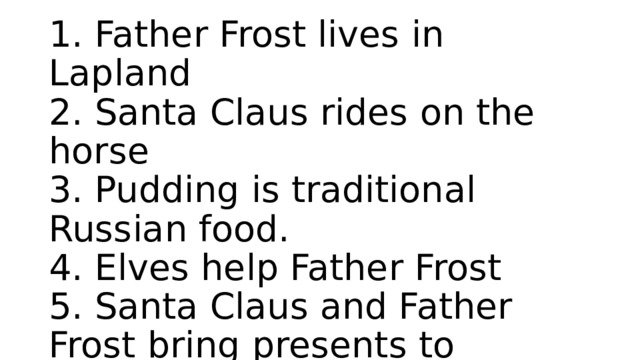 True/false   1. Father Frost lives in Lapland  2. Santa Claus rides on the horse  3. Pudding is traditional Russian food.  4. Elves help Father Frost  5. Santa Claus and Father Frost bring presents to children. 