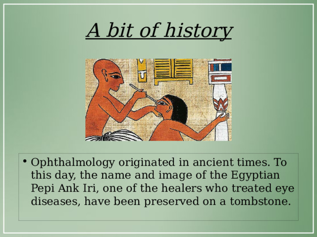 A bit of history Ophthalmology originated in ancient times. To this day, the name and image of the Egyptian Pepi Ank Iri, one of the healers who treated eye diseases, have been preserved on a tombstone. 