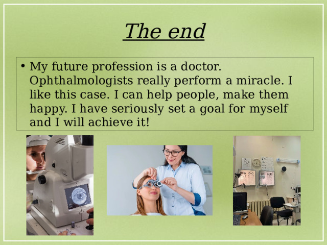 The end My future profession is a doctor. Ophthalmologists really perform a miracle. I like this case. I can help people, make them happy. I have seriously set a goal for myself and I will achieve it! 
