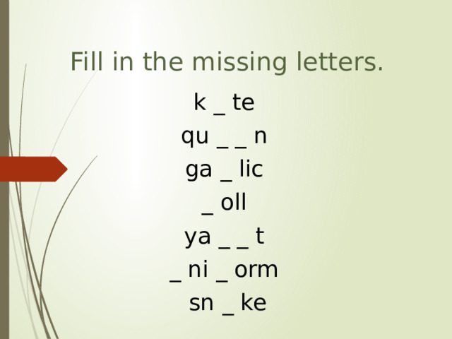 Fill in the missing letters. k _ te qu _ _ n ga _ lic _ oll ya _ _ t _ ni _ orm sn _ ke 