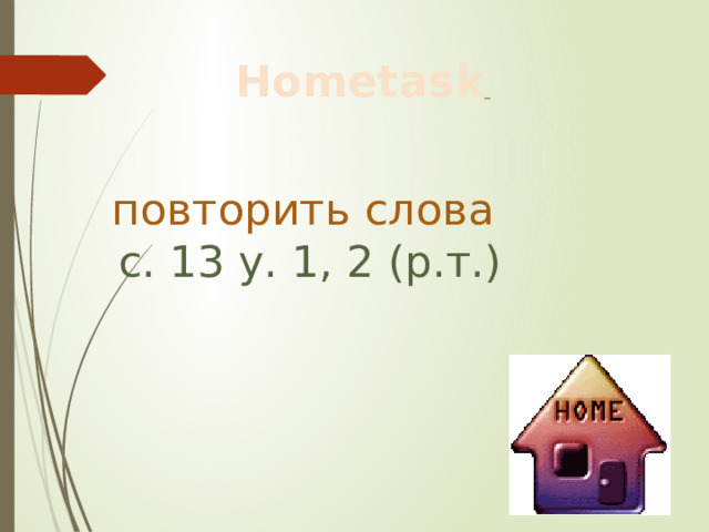 Hometask  повторить слова  с. 13 у. 1, 2 (р.т.) 