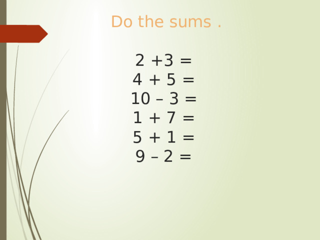 Do the sums .   2 +3 =  4 + 5 =  10 – 3 =  1 + 7 =  5 + 1 =  9 – 2 = 