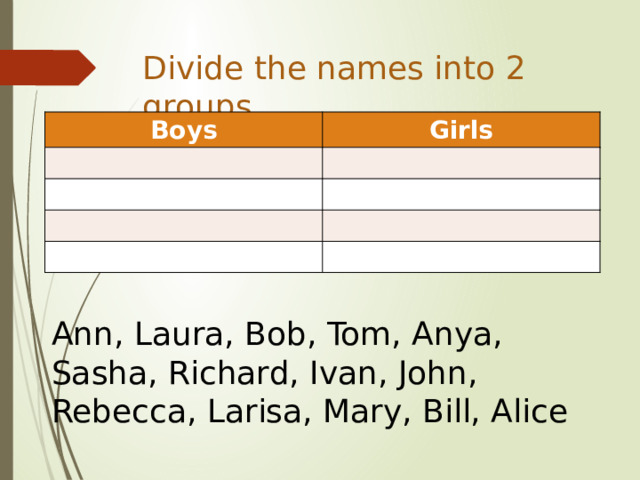 Divide the names into 2 groups. Boys Girls Ann, Laura, Bob, Tom, Anya, Sasha, Richard, Ivan, John, Rebecca, Larisa, Mary, Bill, Alice 